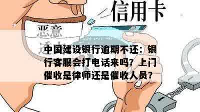 中国建设银行逾期不还：银行客服会打电话来吗？上门催收是律师还是催收人员？