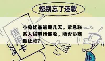 小象优品逾期几天，紧急联系人被电话催收，能否协商期还款？