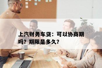 上汽财务车贷：可以协商期吗？期限是多久？