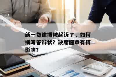 新一贷逾期被起诉了，如何撰写答辩状？缺席庭审有何影响？