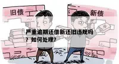 严重逾期还借新还旧违规吗？如何处理？