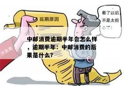 中邮消费逾期半年会怎么样，逾期半年：中邮消费的后果是什么？