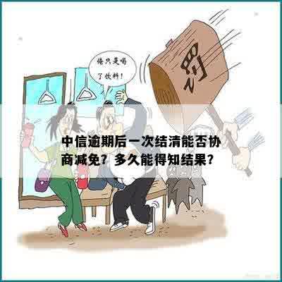 中信逾期后一次结清能否协商减免？多久能得知结果？