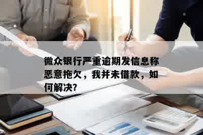 微众银行严重逾期发信息称恶意拖欠，我并未借款，如何解决？