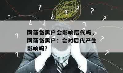 网商贷黑户会影响后代吗，网商贷黑户：会对后代产生影响吗？