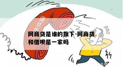 网商贷是谁的旗下-网商贷和借呗是一家吗