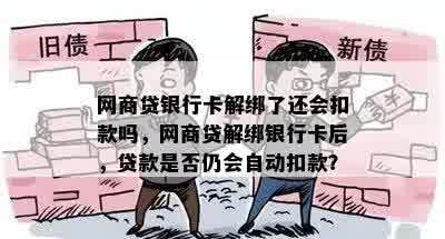 网商贷银行卡解绑了还会扣款吗，网商贷解绑银行卡后，贷款是否仍会自动扣款？