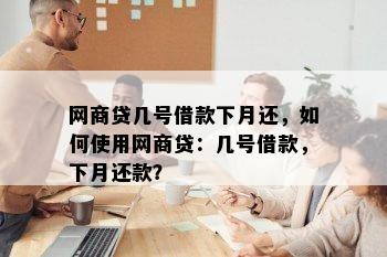 网商贷几号借款下月还，如何使用网商贷：几号借款，下月还款？