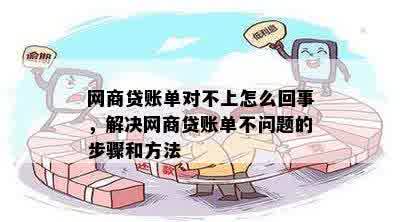 网商贷账单对不上怎么回事，解决网商贷账单不问题的步骤和方法