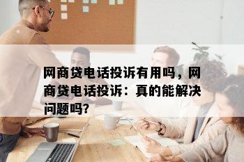 网商贷电话投诉有用吗，网商贷电话投诉：真的能解决问题吗？