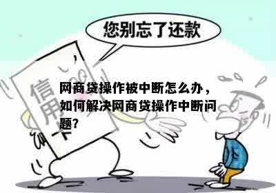 网商贷操作被中断怎么办，如何解决网商贷操作中断问题？