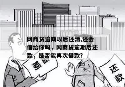 网商贷逾期以后还清,还会借给你吗，网商贷逾期后还款，是否能再次借款？