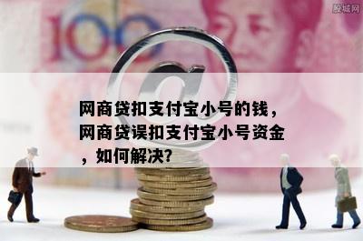 网商贷扣支付宝小号的钱，网商贷误扣支付宝小号资金，如何解决？