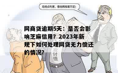 网商贷逾期5天：是否会影响芝麻信用？2023年新规下如何处理网贷无力偿还的情况？