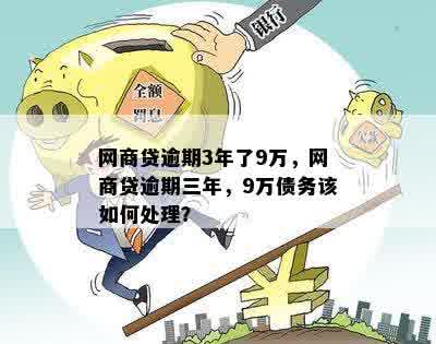 网商贷逾期3年了9万，网商贷逾期三年，9万债务该如何处理？