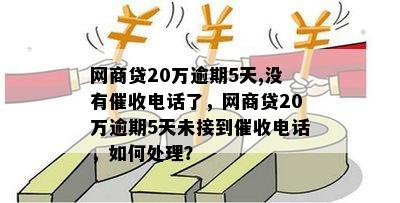 网商贷20万逾期5天,没有催收电话了，网商贷20万逾期5天未接到催收电话，如何处理？