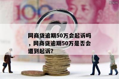 网商贷逾期50万会起诉吗，网商贷逾期50万是否会遭到起诉？