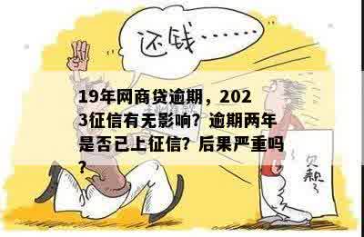 19年网商贷逾期，2023征信有无影响？逾期两年是否已上征信？后果严重吗？