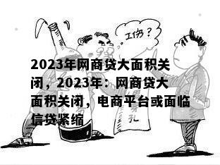 2023年网商贷大面积关闭，2023年：网商贷大面积关闭，电商平台或面临信贷紧缩