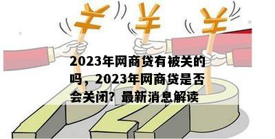 2023年网商贷有被关的吗，2023年网商贷是否会关闭？最新消息解读