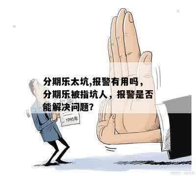 分期乐太坑,报警有用吗，分期乐被指坑人，报警是否能解决问题？