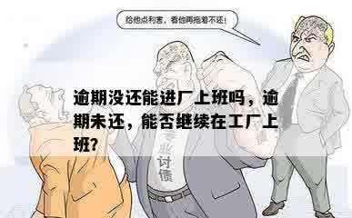 逾期没还能进厂上班吗，逾期未还，能否继续在工厂上班？