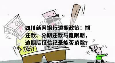 四川新网银行逾期政策：期还款、分期还款与宽限期，逾期后征信记录能否消除？