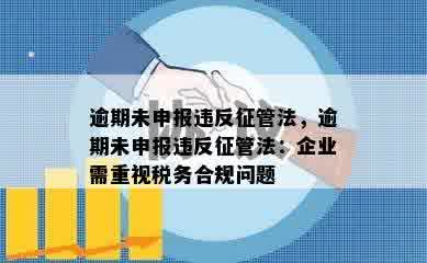 逾期未申报违反征管法，逾期未申报违反征管法：企业需重视税务合规问题