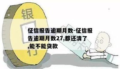 征信报告逾期月数-征信报告逾期月数27,都还清了,能不能贷款