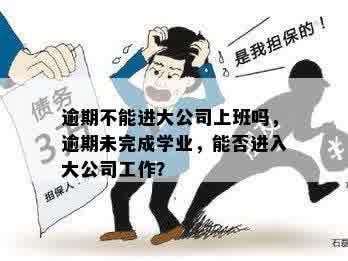 逾期不能进大公司上班吗，逾期未完成学业，能否进入大公司工作？