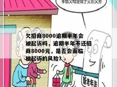 欠招商8000逾期半年会被起诉吗，逾期半年不还招商8000元，是否会面临被起诉的风险？