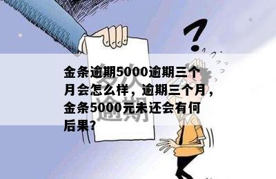 金条逾期5000逾期三个月会怎么样，逾期三个月，金条5000元未还会有何后果？