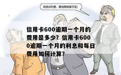 信用卡600逾期一个月的费用是多少？信用卡6000逾期一个月的利息和每日费用如何计算？