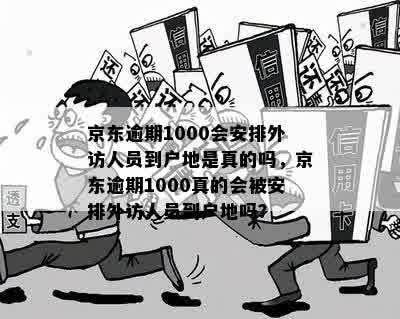 京东逾期1000会安排外访人员到户地是真的吗，京东逾期1000真的会被安排外访人员到户地吗？