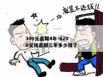 300元逾期4年-4200元钱逾期三年多少钱了