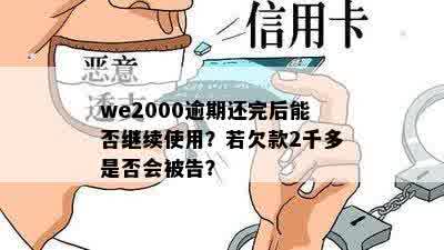 we2000逾期还完后能否继续使用？若欠款2千多是否会被告？