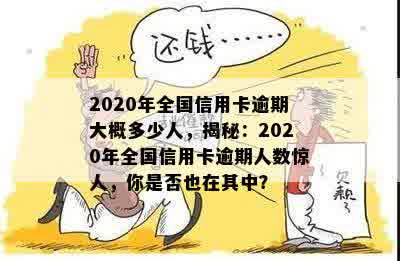 2020年全国信用卡逾期大概多少人，揭秘：2020年全国信用卡逾期人数惊人，你是否也在其中？