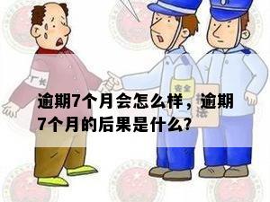 逾期7个月会怎么样，逾期7个月的后果是什么？