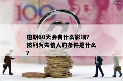 逾期60天会有什么影响？被列为失信人的条件是什么？