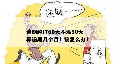 逾期超过60天不满90天算逾期几个月？该怎么办？