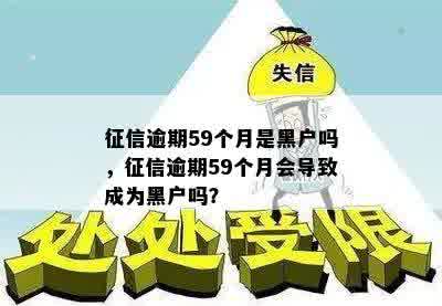 征信逾期59个月是黑户吗，征信逾期59个月会导致成为黑户吗？