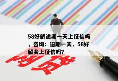 58好解逾期一天上征信吗，咨询：逾期一天，58好解会上征信吗？