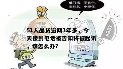 51人品贷逾期3年多，今天接到电话被告知将被起诉，该怎么办？