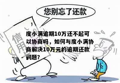 度小满逾期10万还不起可以协商吗，如何与度小满协商解决10万元的逾期还款问题？