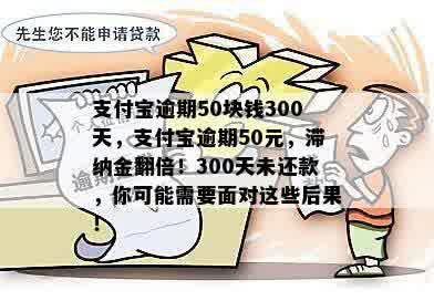 支付宝逾期50块钱300天，支付宝逾期50元，滞纳金翻倍！300天未还款，你可能需要面对这些后果！