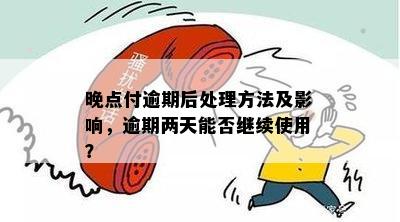 晚点付逾期后处理方法及影响，逾期两天能否继续使用？