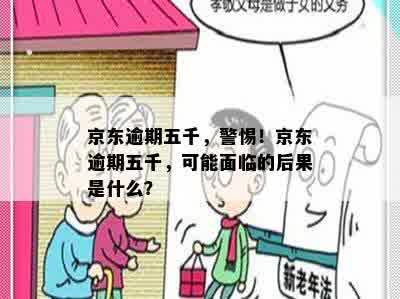 京东逾期五千，警惕！京东逾期五千，可能面临的后果是什么？