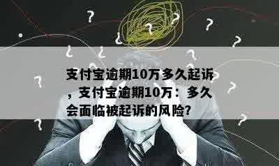 支付宝逾期10万多久起诉，支付宝逾期10万：多久会面临被起诉的风险？