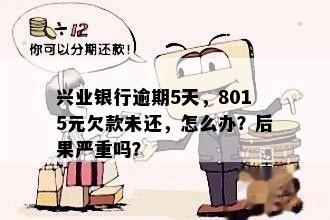 兴业银行逾期5天，8015元欠款未还，怎么办？后果严重吗？