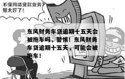 东风财务车贷逾期十五天会被拖车吗，警惕！东风财务车贷逾期十五天，可能会被拖车！